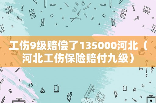工傷9級賠償了135000河北（河北工傷保險賠付九級）