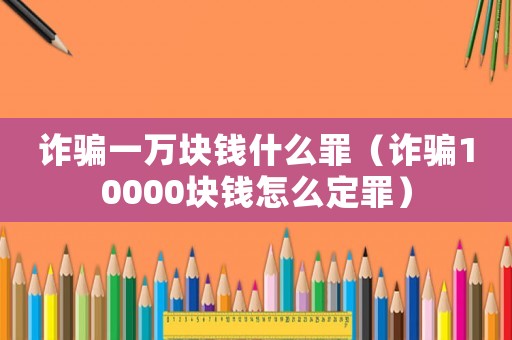 詐騙一萬塊錢什么罪（詐騙10000塊錢怎么定罪）