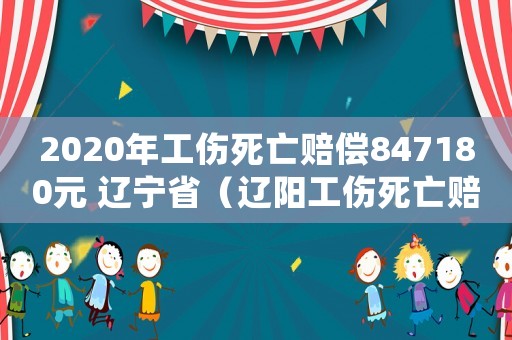 2020年工傷死亡賠償847180元 遼寧省（遼陽(yáng)工傷死亡賠償金）