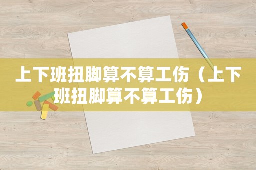 上下班扭腳算不算工傷（上下班扭腳算不算工傷）