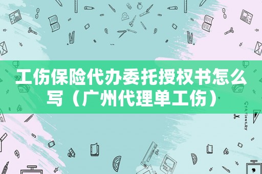 工傷保險代辦委托授權書怎么寫（廣州代理單工傷）