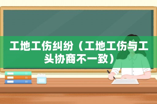工地工傷糾紛（工地工傷與工頭協商不一致）