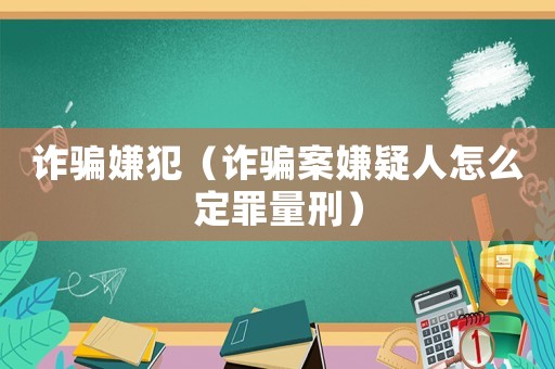 詐騙嫌犯（詐騙案嫌疑人怎么定罪量刑）