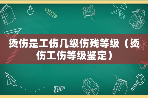 燙傷是工傷幾級傷殘等級（燙傷工傷等級鑒定）