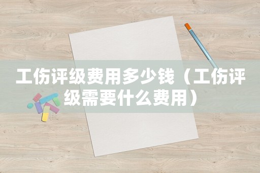工傷評級費用多少錢（工傷評級需要什么費用）