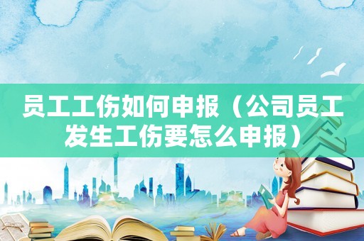 員工工傷如何申報（公司員工發生工傷要怎么申報）