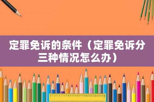 定罪免訴的條件（定罪免訴分三種情況怎么辦）
