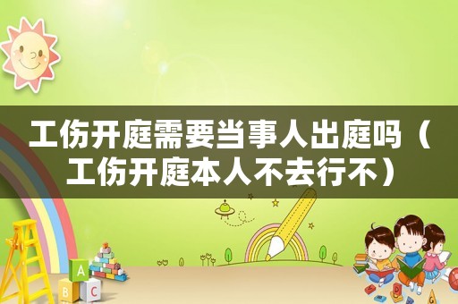 工傷開庭需要當事人出庭嗎（工傷開庭本人不去行不）