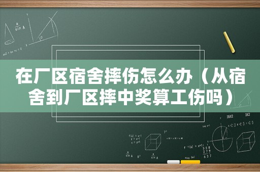 在廠區(qū)宿舍摔傷怎么辦（從宿舍到廠區(qū)摔中獎算工傷嗎）