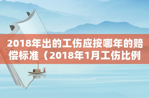 2018年出的工傷應按哪年的賠償標準（2018年1月工傷比例調整）