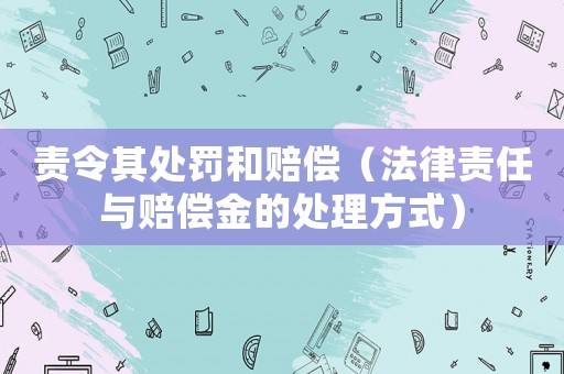 責令其處罰和賠償（法律責任與賠償金的處理方式）