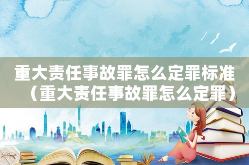 重大責任事故罪怎么定罪標準（重大責任事故罪怎么定罪）