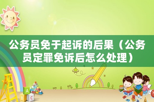 公務(wù)員免于起訴的后果（公務(wù)員定罪免訴后怎么處理）