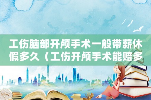 工傷腦部開顱手術一般帶薪休假多久（工傷開顱手術能賠多少）