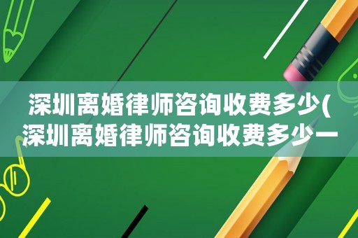 深圳離婚律師咨詢收費多少(深圳離婚律師咨詢收費多少一次)