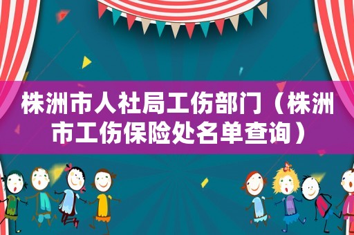 株洲市人社局工傷部門（株洲市工傷保險處名單查詢）