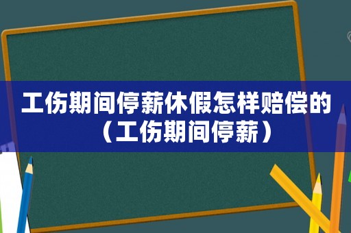 工傷期間停薪休假怎樣賠償的（工傷期間停薪）