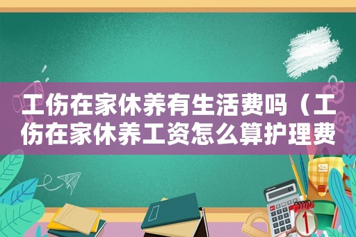 工傷在家休養(yǎng)有生活費(fèi)嗎（工傷在家休養(yǎng)工資怎么算護(hù)理費(fèi)）