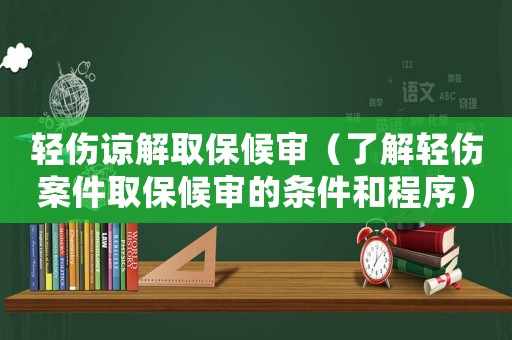 輕傷諒解取保候審（了解輕傷案件取保候審的條件和程序）