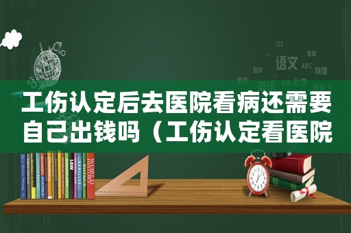工傷認(rèn)定后去醫(yī)院看病還需要自己出錢嗎（工傷認(rèn)定看醫(yī)院小結(jié)嗎）