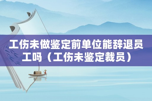 工傷未做鑒定前單位能辭退員工嗎（工傷未鑒定裁員）