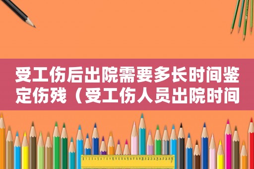 受工傷后出院需要多長時間鑒定傷殘（受工傷人員出院時間誰說了算）