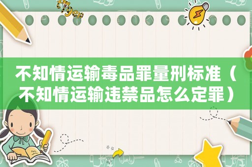 不知情運輸毒品罪量刑標準（不知情運輸違禁品怎么定罪）