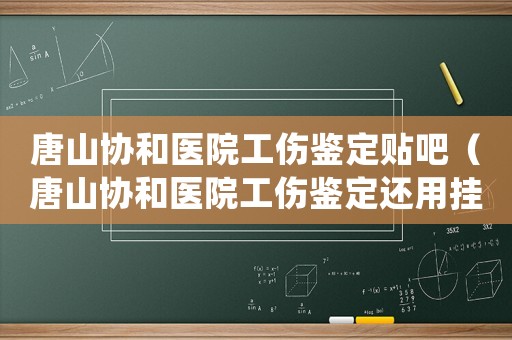 唐山協和醫院工傷鑒定貼吧（唐山協和醫院工傷鑒定還用掛號嗎）