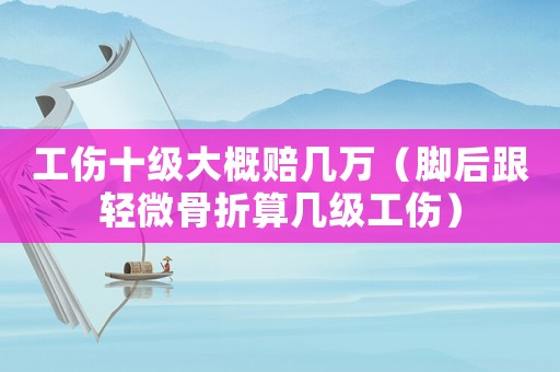 工傷十級大概賠幾萬（腳后跟輕微骨折算幾級工傷）