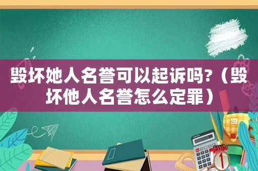 毀壞她人名譽可以起訴嗎?（毀壞他人名譽怎么定罪）