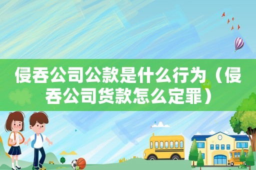 侵吞公司公款是什么行為（侵吞公司貨款怎么定罪）
