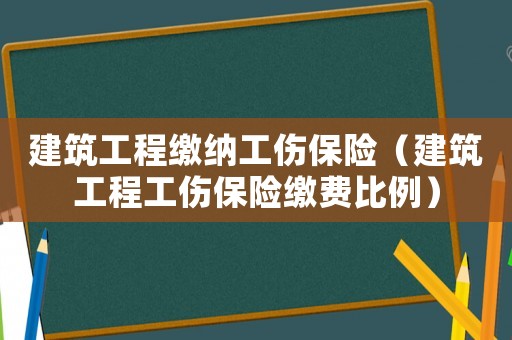 建筑工程繳納工傷保險（建筑工程工傷保險繳費比例）