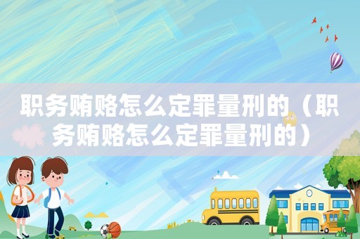 職務賄賂怎么定罪量刑的（職務賄賂怎么定罪量刑的）