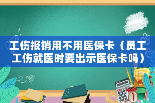 工傷報銷用不用醫保卡（員工工傷就醫時要出示醫保卡嗎）