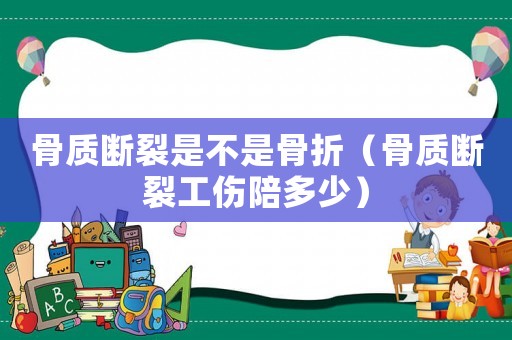骨質斷裂是不是骨折（骨質斷裂工傷陪多少）