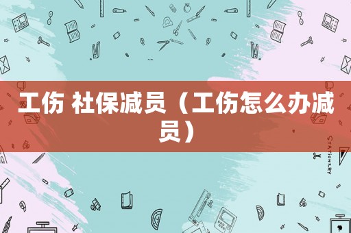 工傷 社保減員（工傷怎么辦減員）