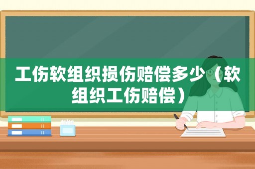 工傷軟組織損傷賠償多少（軟組織工傷賠償）