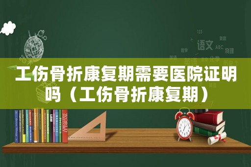 工傷骨折康復期需要醫院證明嗎（工傷骨折康復期）