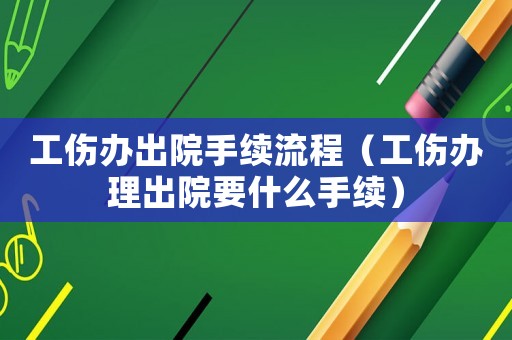 工傷辦出院手續流程（工傷辦理出院要什么手續）
