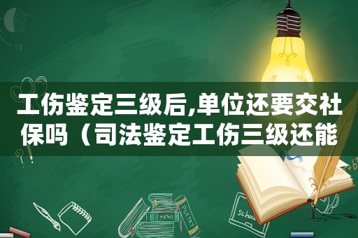 工傷鑒定三級后,單位還要交社保嗎（司法鑒定工傷三級還能上班嗎）