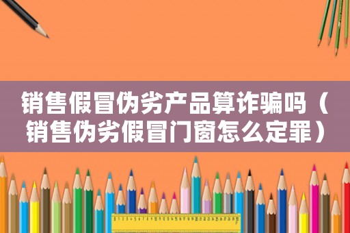 銷售假冒偽劣產品算詐騙嗎（銷售偽劣假冒門窗怎么定罪）