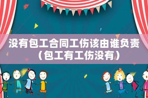 沒有包工合同工傷該由誰負責（包工有工傷沒有）