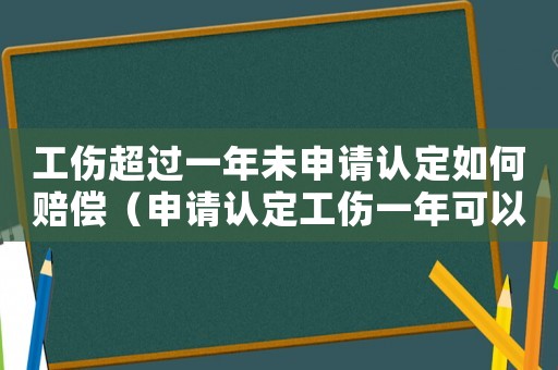 工傷超過一年未申請認定如何賠償（申請認定工傷一年可以中斷）