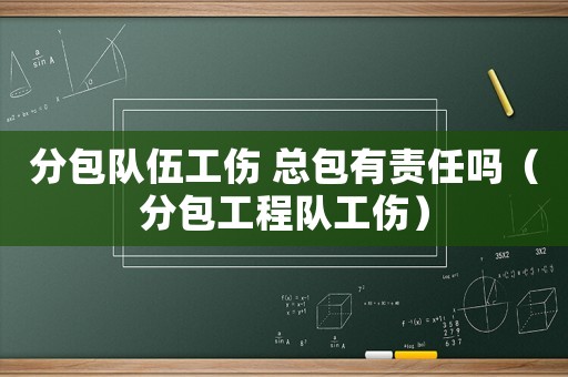分包隊伍工傷 總包有責(zé)任嗎（分包工程隊工傷）