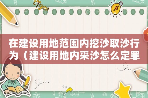 在建設用地范圍內挖沙取沙行為（建設用地內采沙怎么定罪）