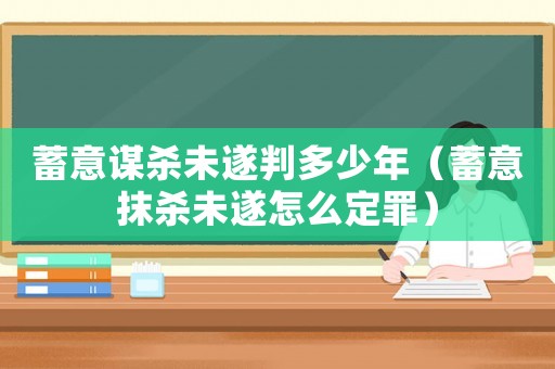 蓄意謀殺未遂判多少年（蓄意抹殺未遂怎么定罪）