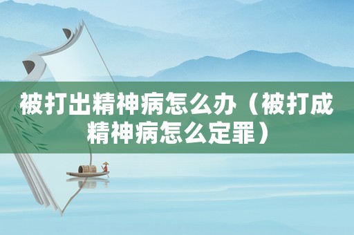 被打出精神病怎么辦（被打成精神病怎么定罪）