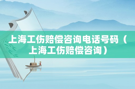 上海工傷賠償咨詢電話號碼（上海工傷賠償咨詢）
