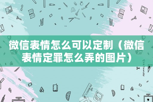 微信表情怎么可以定制（微信表情定罪怎么弄的圖片）