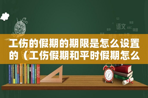 工傷的假期的期限是怎么設(shè)置的（工傷假期和平時假期怎么算）